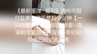 《最新重弹✿福利》清纯可甜可盐美乳嫩币萝莉小女神【一只肉酱阿】私拍视图28套~洗澡剃毛紫薇各种淫态~年纪轻轻就已经如此反差