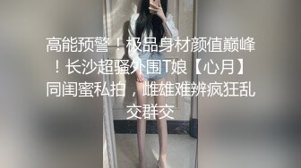 高能预警！极品身材颜值巅峰！长沙超骚外围T娘【心月】同闺蜜私拍，雌雄难辨疯狂乱交群交