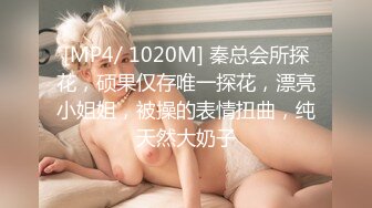 [MP4/ 1020M] 秦总会所探花，硕果仅存唯一探花，漂亮小姐姐，被操的表情扭曲，纯天然大奶子