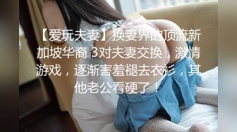 【爱玩夫妻】换妻界的顶流新加坡华裔 3对夫妻交换，激情游戏，逐渐害羞褪去衣衫，其他老公看硬了！