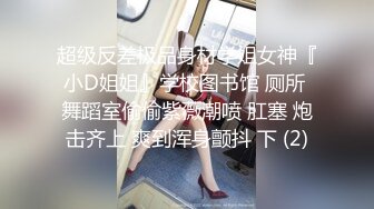 超级反差极品身材学姐女神『小D姐姐』学校图书馆 厕所 舞蹈室偷偷紫薇潮喷 肛塞 炮击齐上 爽到浑身颤抖 下 (2)