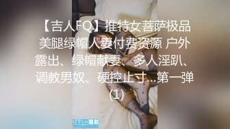 【吉人FQ】推特女菩萨极品美腿绿帽人妻付费资源 户外露出、绿帽献妻、多人淫趴、调教男奴、硬控止寸…第一弹 (1)