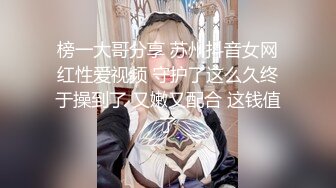 榜一大哥分享 苏州抖音女网红性爱视频 守护了这么久终于操到了 又嫩又配合 这钱值了