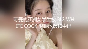 可爱的亚洲女学生被 BIG WHITE COCK 狠狠地操和中出