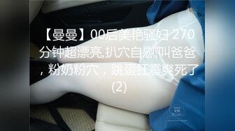 【曼曼】00后美艳骚妇 270分钟超漂亮,扒穴自慰,叫爸爸，粉奶粉穴，跳蛋狂震爽死了 (2)