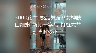 3000约艹_极品舞蹈系女神肤白细嫩_解锁一字马_打桩式艹B_直呼受不了