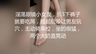 淫荡眼镜小女友，扒3下裤子就要吃屌，翘起屁股让男友玩穴，主动骑乘位，坐的很猛，两个大奶直晃动