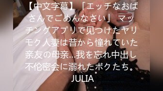 【中文字幕】「エッチなおばさんでごめんなさい」 マッチングアプリで见つけたヤリモク人妻は昔から憧れていた亲友の母亲…我を忘れ中出し不伦密会に溺れたボクたち。 JULIA