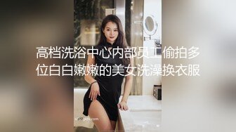 高档洗浴中心内部员工偷拍多位白白嫩嫩的美女洗澡换衣服