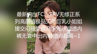 最新流出FC2-PPV无修正系列高颜值极品天然巨乳小姐姐援交闷骚型摸几下淫水湿透内裤无套中出内射撸点超高~1