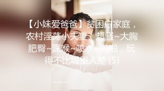 【小妹爱爸爸】贫困户家庭，农村淫荡小夫妻，超骚~大胸肥臀~深喉~喷水~啪啪，玩得不比城里人差 (5)