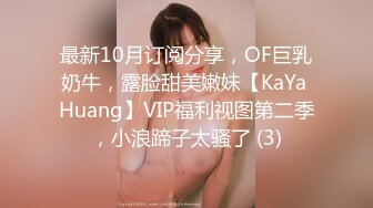 最新10月订阅分享，OF巨乳奶牛，露脸甜美嫩妹【KaYa Huang】VIP福利视图第二季，小浪蹄子太骚了 (3)