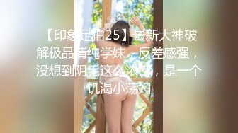 【印象足拍25】最新大神破解极品清纯学妹，反差感强，没想到阴毛这么浓密，是一个饥渴小荡妇