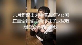 六月新流出大神潜入KTV女厕正面全景偷拍两个妹子尿尿吸烟美女vs清纯学妹