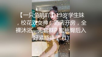 【一只兔叽吖】19岁学生妹，校花双女神，酒店开房，全裸沐浴，无套群P 蜜桃臀后入好紧插疼了 (1)