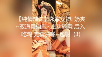 【纯情辣妹】邻家女神! 奶夹~双道具自慰~主动骑乘 后入 吃鸡 无套啪啪~包射  (3)