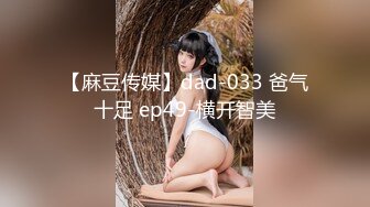 【麻豆传媒】dad-033 爸气十足 ep49-横开智美