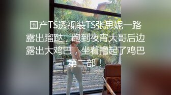 国产TS透视装TS张思妮一路露出蹓跶，跑到夜宵大哥后边露出大鸡巴，坐着撸起了鸡巴 第二部！