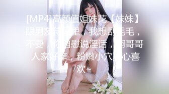 [MP4]高颜值姐妹花【妹妹】跟男友待屋里，我想刮毛毛，不要，你自慰说淫话，啊哥哥 人家好痒，粉嫩小穴真心喜欢~