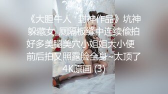 《大胆牛人✅封神作品》坑神躲藏女_厕隔板缝中连续偸拍好多美腿美穴小姐姐大小便✅前后拍又照露脸全身~太顶了4K原画 (3)