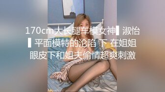 170cm大长腿车模女神▌淑怡▌平面模特的沦陷 下 在姐姐眼皮下和姐夫偷情超爽刺激