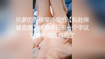 坑爹的男按摩师偷拍【私处保健直播】按摩师只说一个字这女客户就含鸡巴了