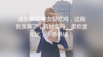 浦东00后美女爱吃鸡，这胸我羡慕了，真材实料，柔软度无比，手感俱佳！