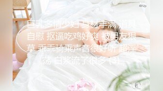 巨乳多情少妇 身材丰满 道具自慰 抠逼吃鸡好爽 被男友狠草 乖乖骑乘声音很好听 超淫荡 白浆流了很多 (3)