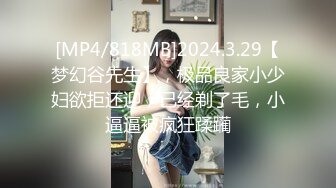 [MP4/818MB]2024.3.29【梦幻谷先生】，极品良家小少妇欲拒还迎，已经剃了毛，小逼逼被疯狂蹂躏