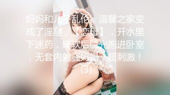 妈妈和儿子乱伦，温馨之家变成了淫窟，【恋母】，开水里下迷药，瘫软后脱光抱进卧室，无套内射骚妈妈，超刺激！ (3)