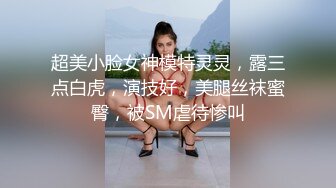 超美小脸女神模特灵灵，露三点白虎，演技好，美腿丝袜蜜臀，被SM虐待惨叫