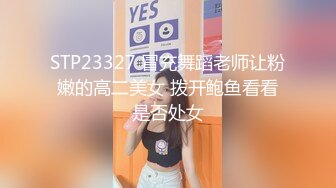 STP23327 冒充舞蹈老师让粉嫩的高二美女 拨开鲍鱼看看是否处女