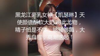 黑龙江豪乳女神【凯瑟琳】天使颜值酥软大奶 得此尤物，精子怕是不够，够骚够媚，大秀自慰，高潮迭起！