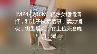 [MP4/ 736M] 轻熟女剧情演绎，和儿子做羞羞事，卖力销魂，微型坦克，女上位无套啪啪，爆