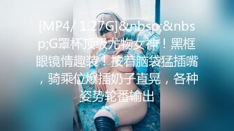 [MP4/ 1.27G]&nbsp;&nbsp;G罩杯顶级尤物女神！黑框眼镜情趣装！按着脑袋猛插嘴，骑乘位爆插奶子直晃，各种姿势轮番输出