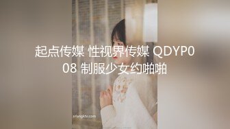 起点传媒 性视界传媒 QDYP008 制服少女约啪啪