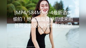 [MP4/584MB]5-4最新酒店偷拍！绝品翘臀女神后续来啦 各种姿势及叫床都堪比岛国AV