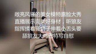 敞亮风骚的美女模特露脸大秀直播展示完美好身材，听狼友指挥揉着骚奶子伸着小舌头要舔狼友大鸡巴特写自慰