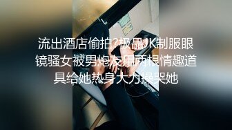 流出酒店偷拍?极品JK制服眼镜骚女被男炮友用两根情趣道具给她热身大力操哭她