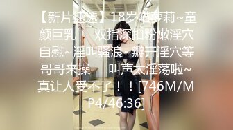 【新片速遞】18岁喵萝莉~童颜巨乳❤️双指深扣粉嫩淫穴自慰~淫叫骚浪~瓣开淫穴等哥哥来操❤️叫声太淫荡啦~真让人受不了！！[746M/MP4/46:36]