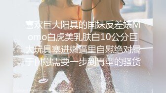 喜欢巨大阳具的国妹反差婊Momo白虎美乳肤白10公分巨大玩具塞进嫩逼里自慰绝对属于自慰需要一步到胃型的骚货