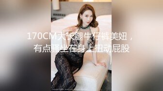 170CM大长腿牛仔裤美妞，有点骚坐在身上扭动屁股