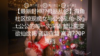 【最新封神??极品乱伦】海角社区惊现痴女与公公乱伦-&gt;公公的每一次深插 都让雯雯欲仙欲死 骚话连篇 高清720P原档