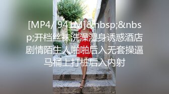 [MP4/ 941M]&nbsp;&nbsp;开档丝袜洗澡湿身诱惑酒店剧情陌生人啪啪后入无套操逼马桶上打桩后入内射