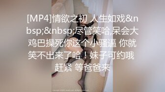 [MP4]情欲之初 人生如戏&nbsp;&nbsp;尽管笑哈,呆会大鸡巴操死你这个小骚逼 你就笑不出来了哈！妹子可约哦 赶紧 等爸爸来