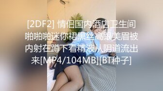 [2DF2] 情侣国内酒店卫生间啪啪啪迷你裙黑丝高跟美眉被内射在蹲下看精液从阴道流出来[MP4/104MB][BT种子]