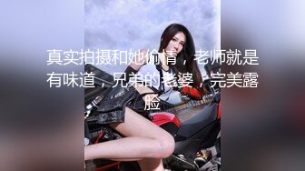 真实拍摄和她偷情，老师就是有味道，兄弟的老婆，完美露脸