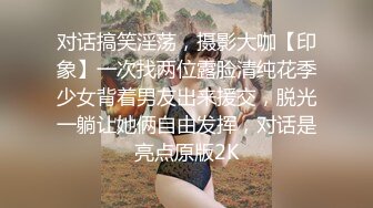 对话搞笑淫荡，摄影大咖【印象】一次找两位露脸清纯花季少女背着男友出来援交，脱光一躺让她俩自由发挥，对话是亮点原版2K