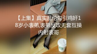 【上集】真实乱伦勾引鸡奸18岁小表弟,表弟反攻无套互操内射表哥