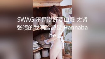 SWAG 不是说好要口爆 太紧张喷的我满脸都是 Hannababe